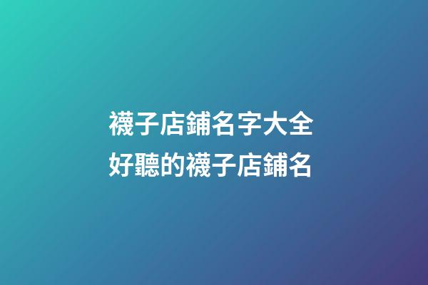 襪子店鋪名字大全 好聽的襪子店鋪名-第1張-店鋪起名-玄機派